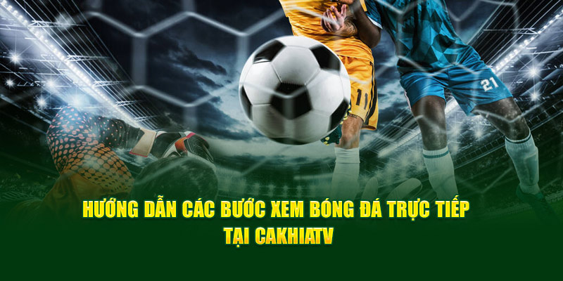 CakhiaTV hướng dẫn 2 bước đơn giản để xem trực tiếp bóng đá